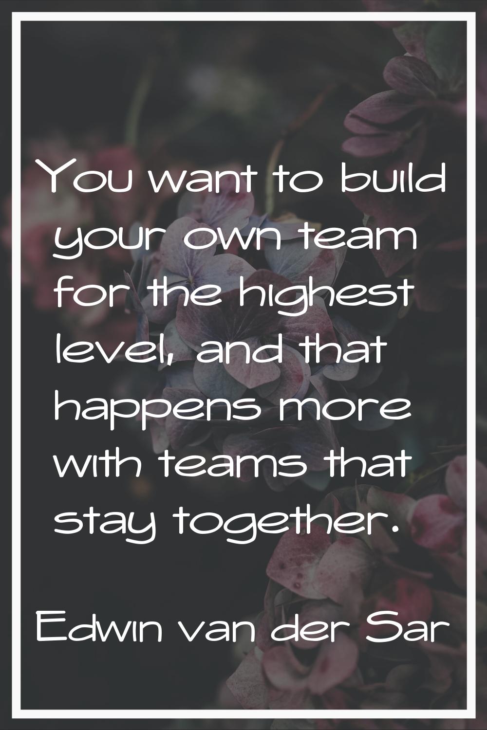 You want to build your own team for the highest level, and that happens more with teams that stay t