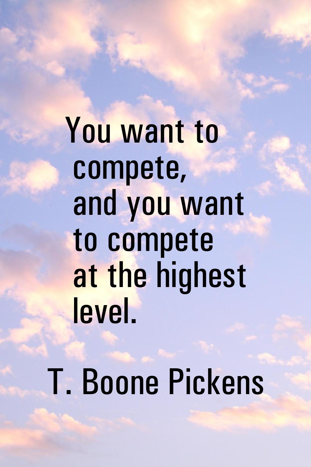 You want to compete, and you want to compete at the highest level.