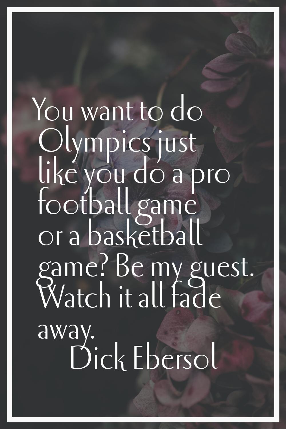 You want to do Olympics just like you do a pro football game or a basketball game? Be my guest. Wat