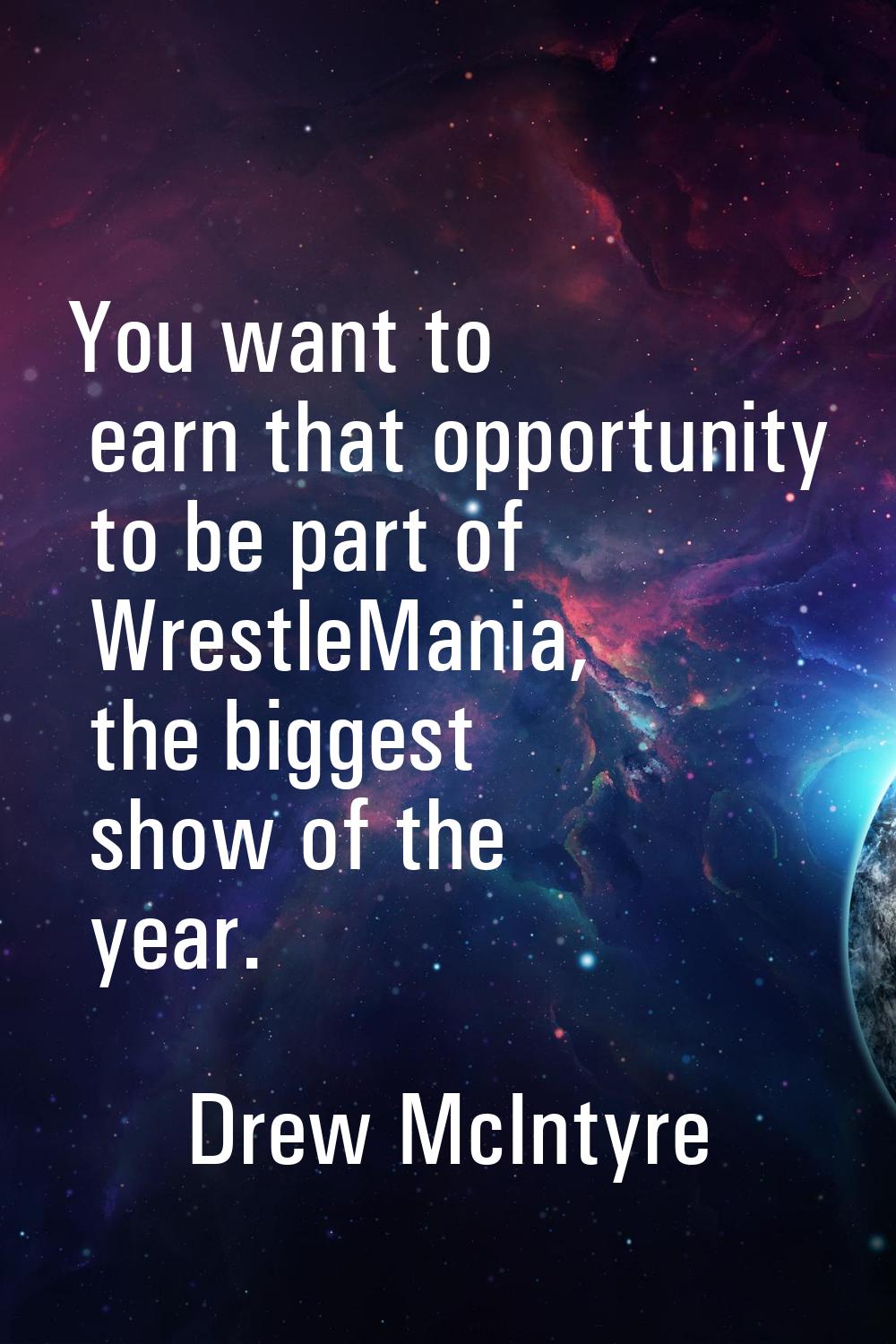 You want to earn that opportunity to be part of WrestleMania, the biggest show of the year.