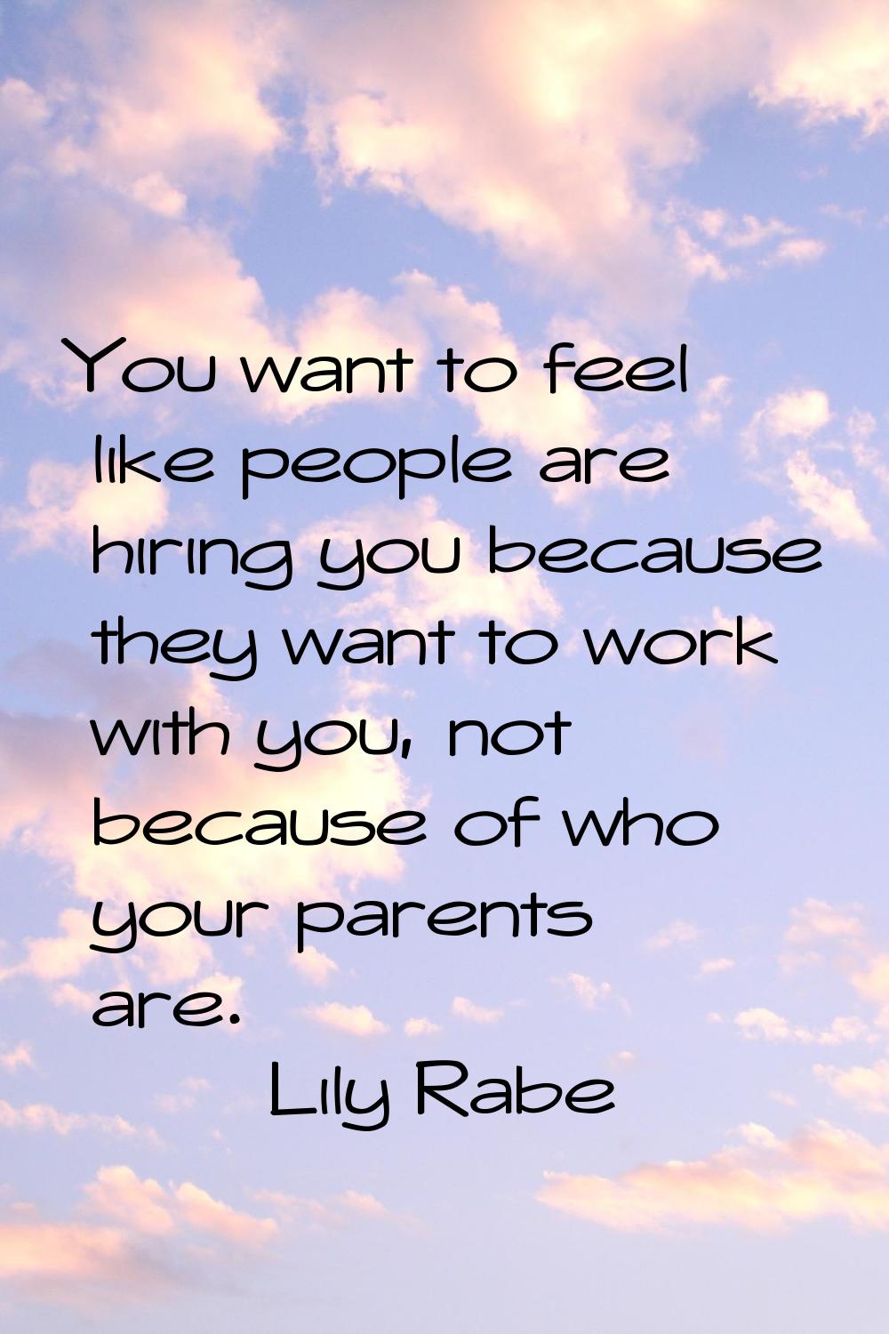 You want to feel like people are hiring you because they want to work with you, not because of who 