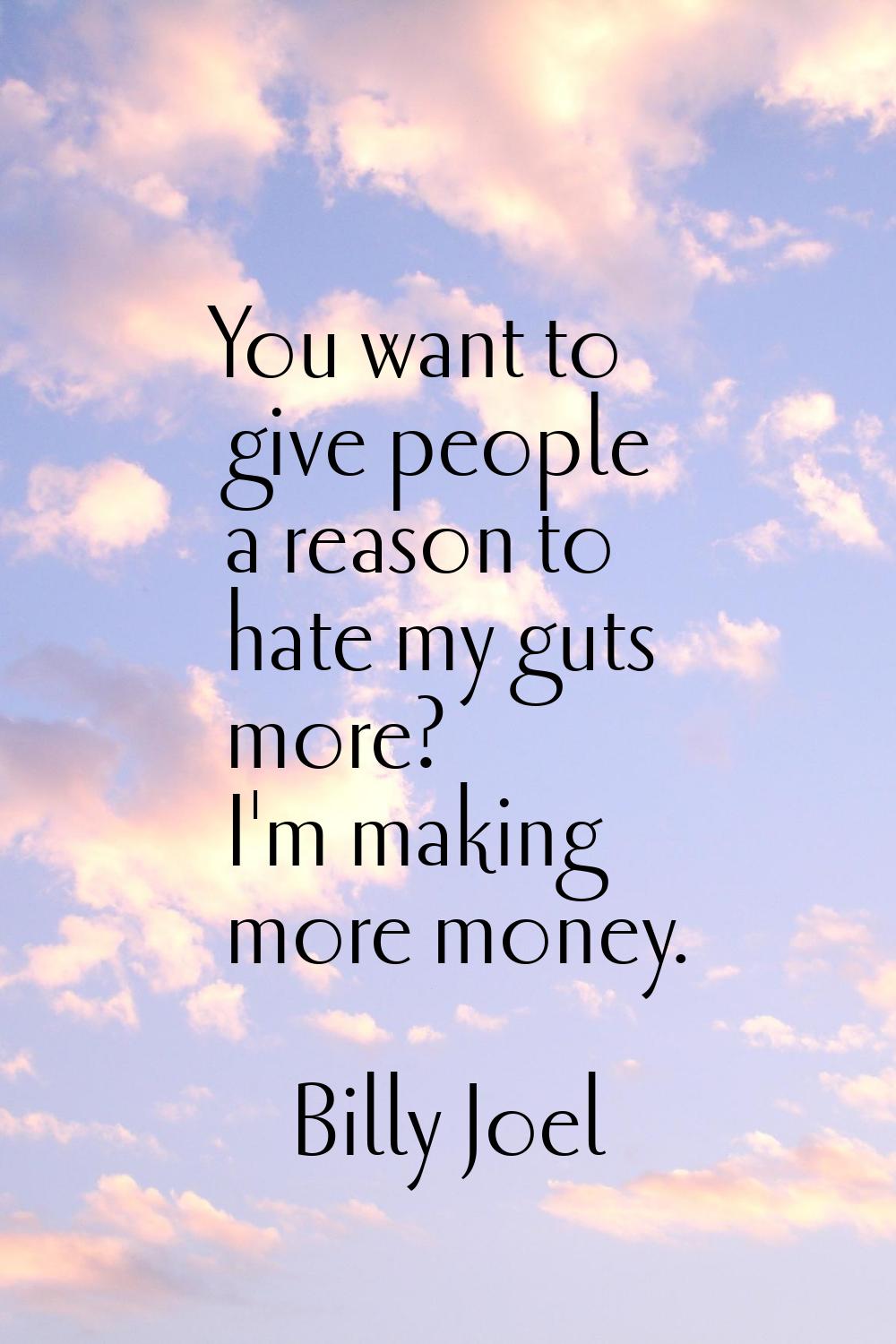 You want to give people a reason to hate my guts more? I'm making more money.
