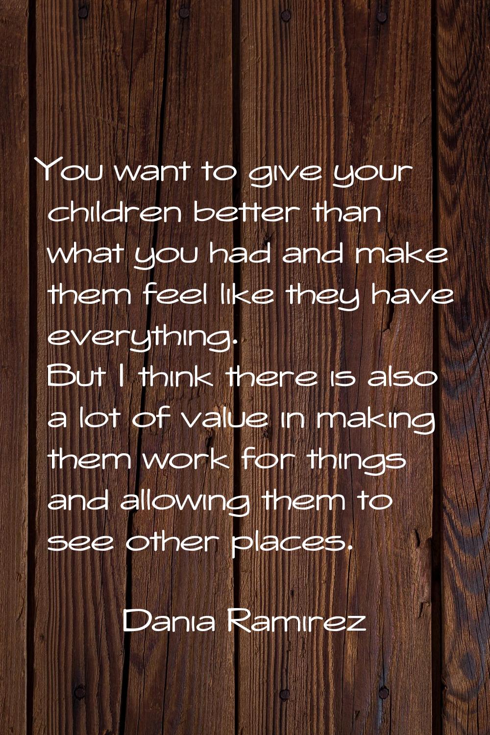 You want to give your children better than what you had and make them feel like they have everythin