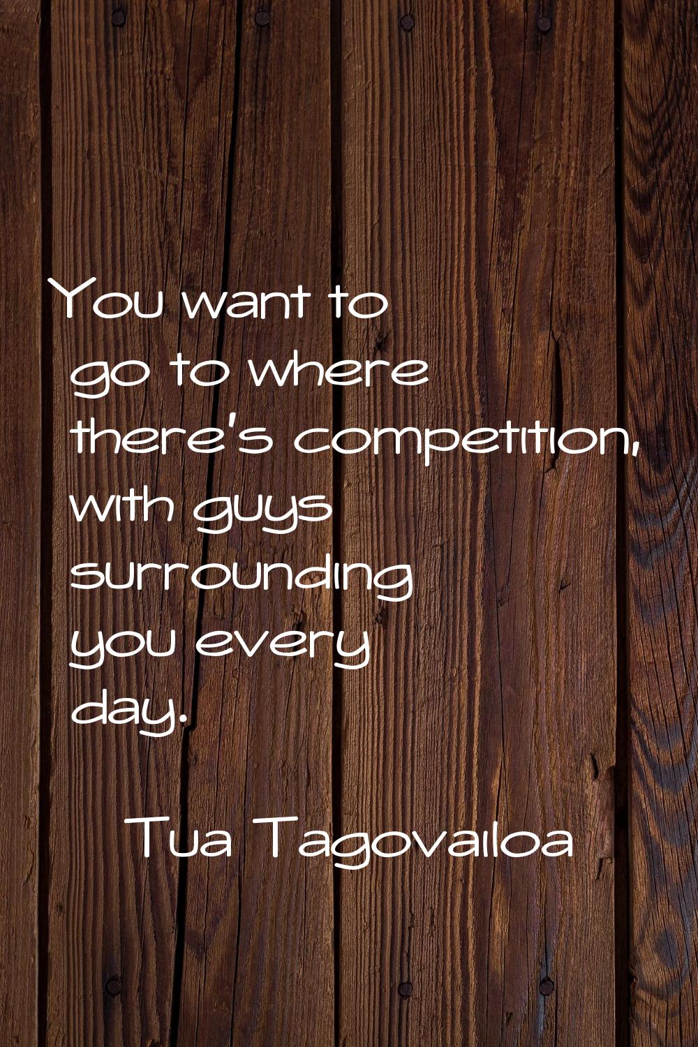 You want to go to where there's competition, with guys surrounding you every day.