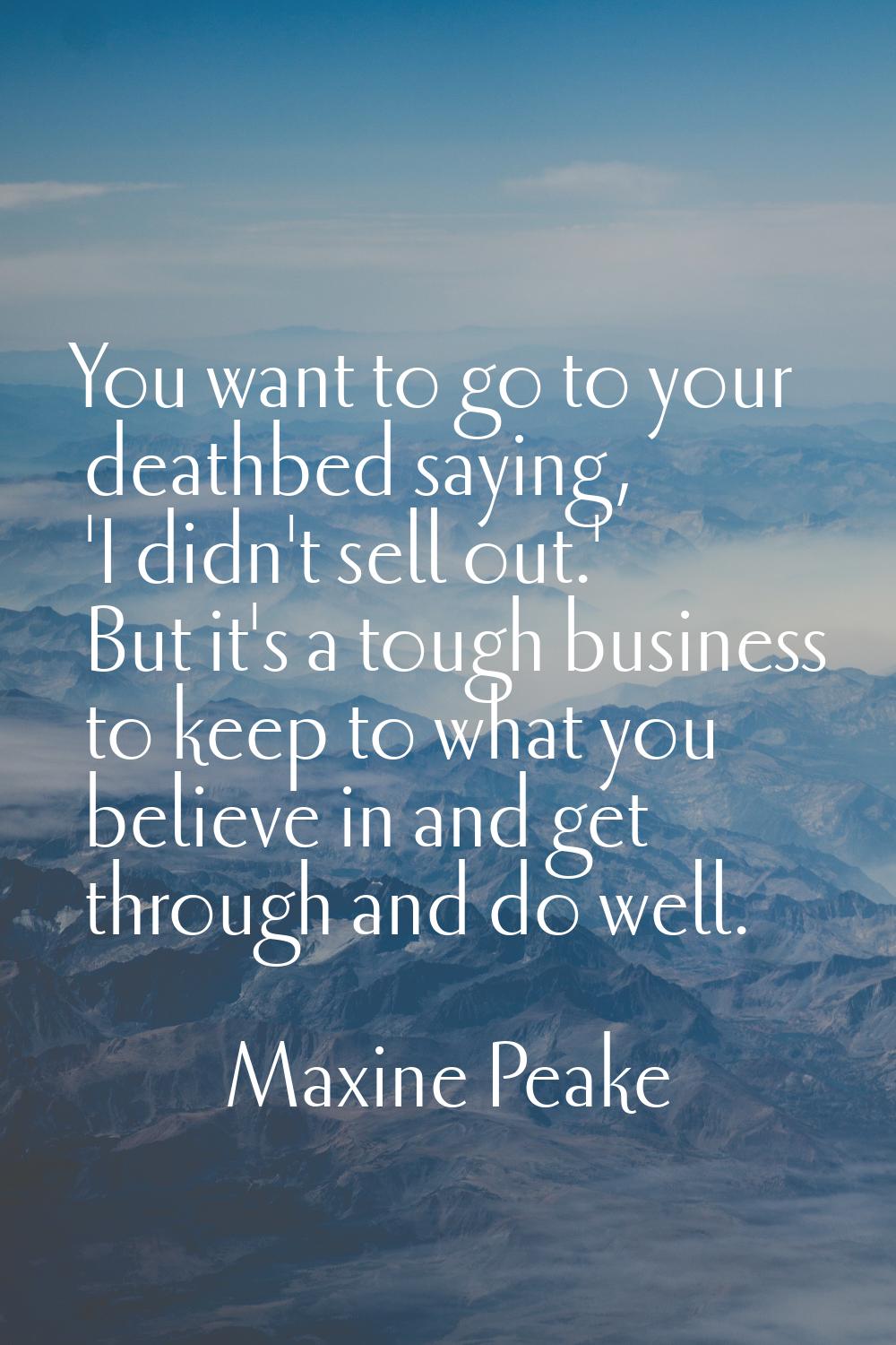 You want to go to your deathbed saying, 'I didn't sell out.' But it's a tough business to keep to w