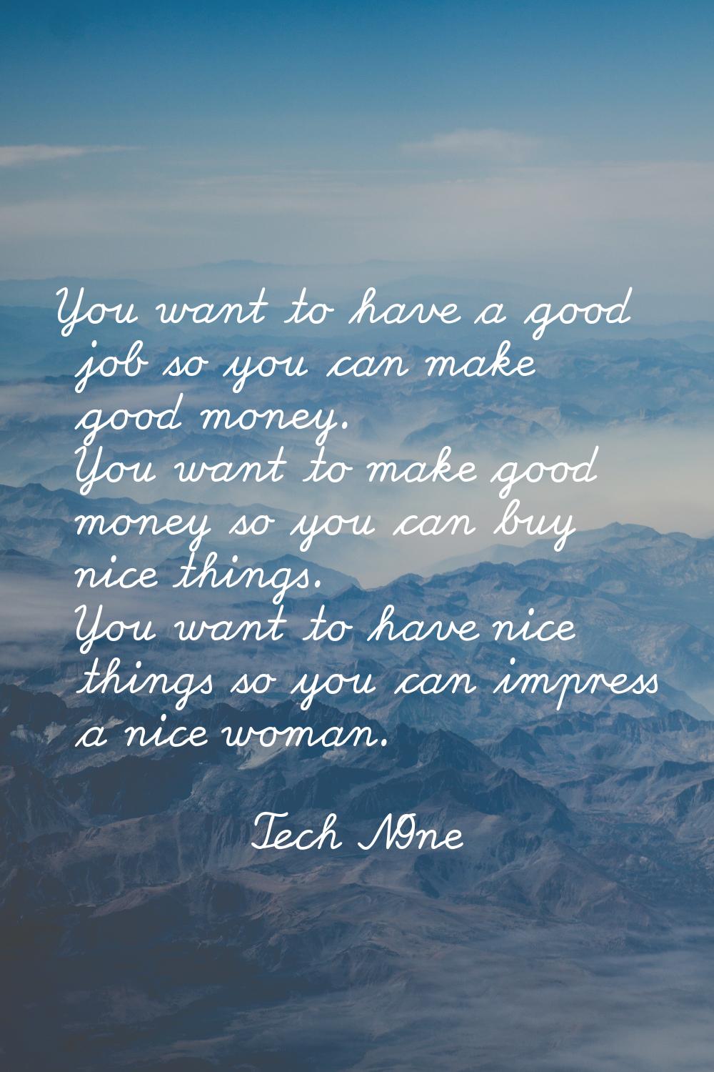 You want to have a good job so you can make good money. You want to make good money so you can buy 