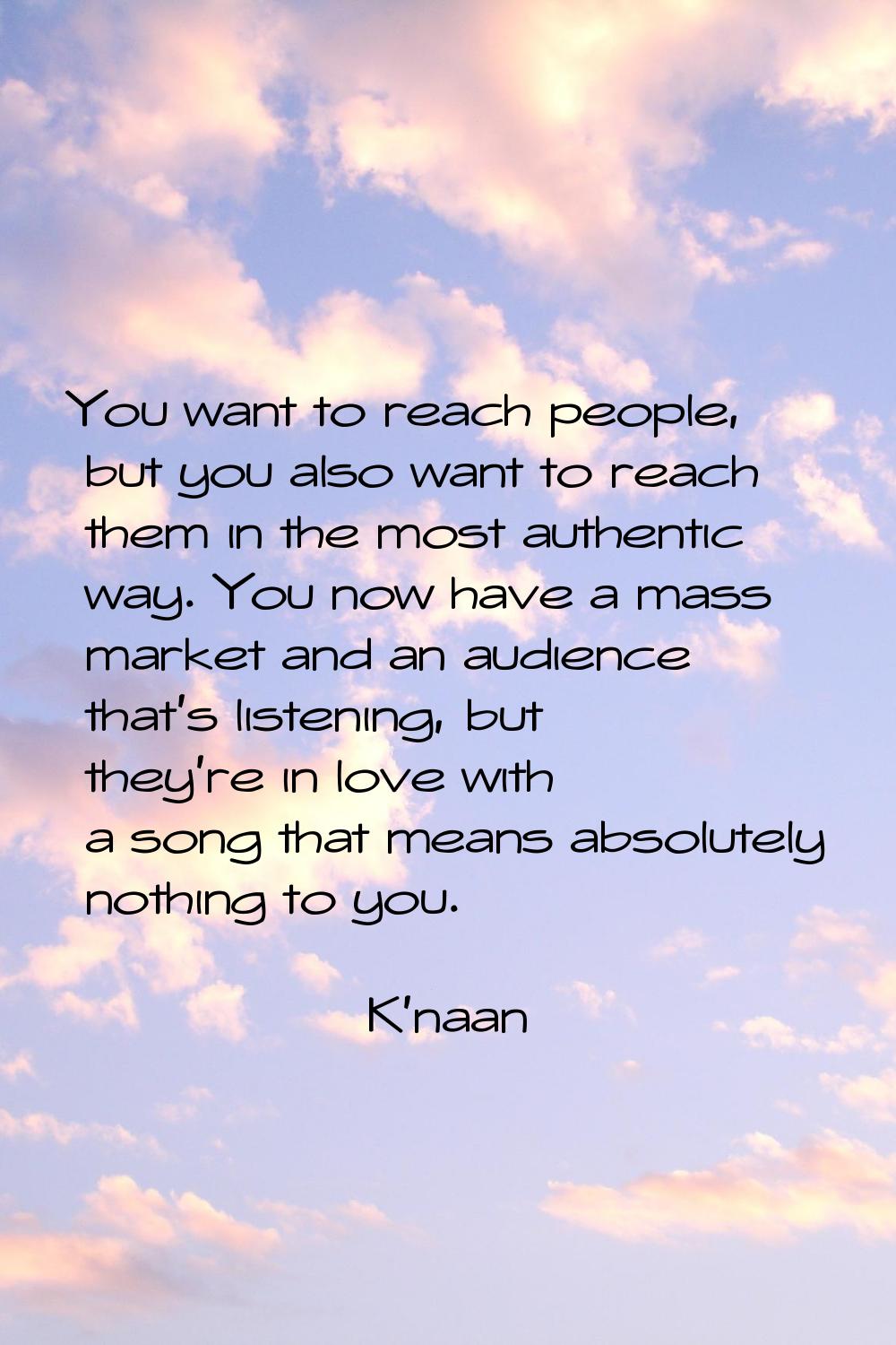 You want to reach people, but you also want to reach them in the most authentic way. You now have a