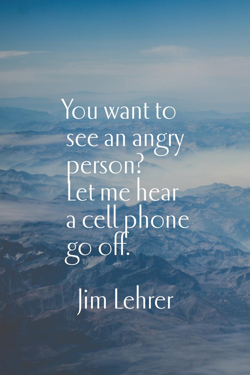 You want to see an angry person? Let me hear a cell phone go off.