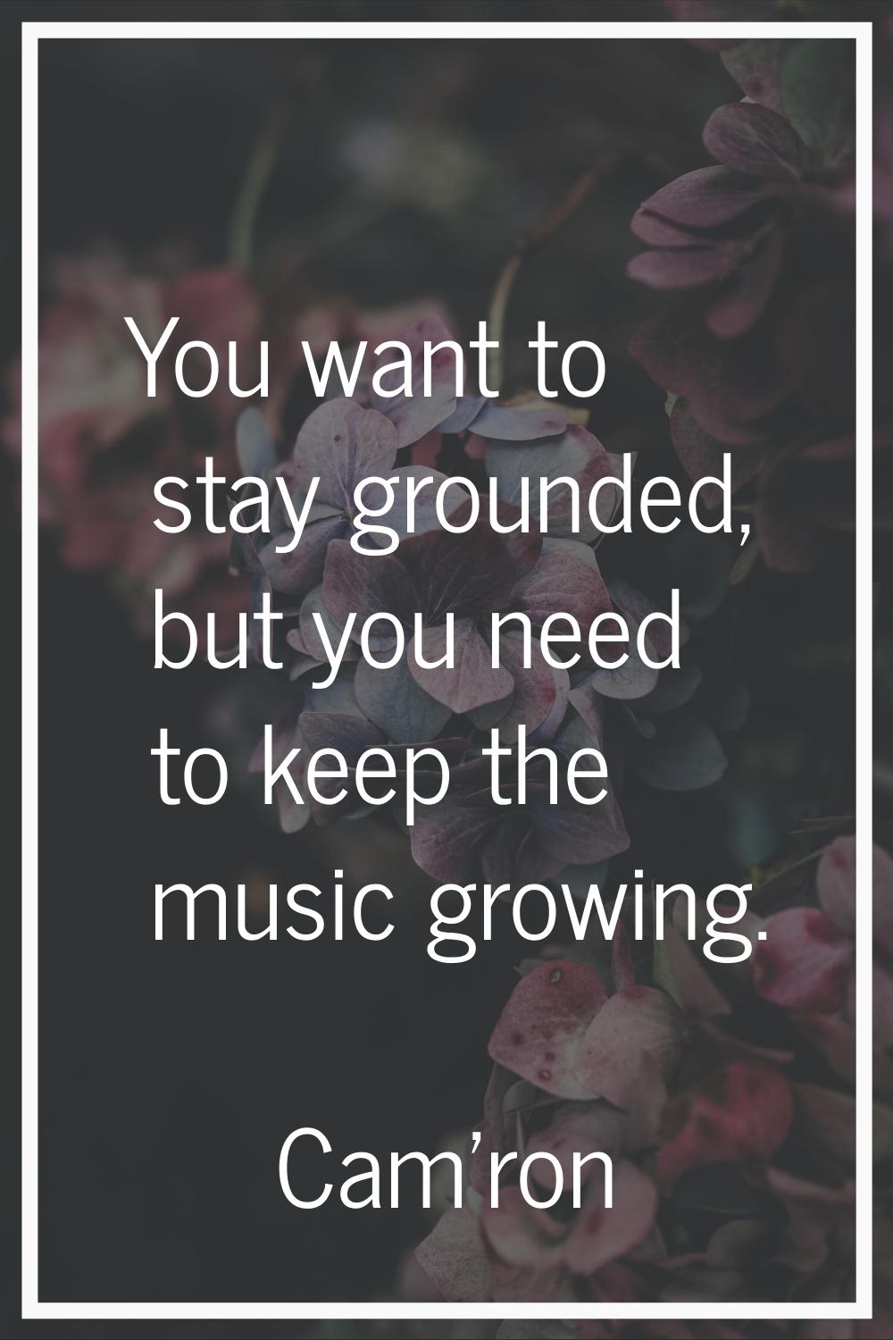 You want to stay grounded, but you need to keep the music growing.