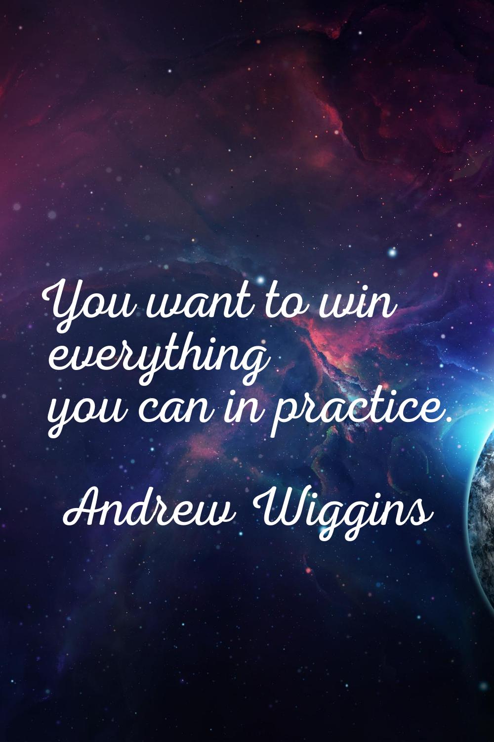 You want to win everything you can in practice.