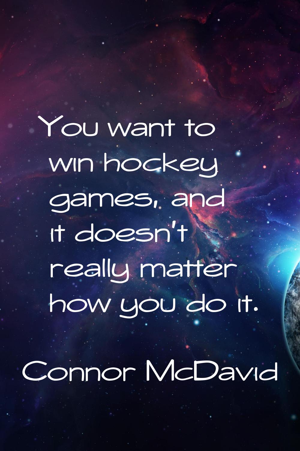 You want to win hockey games, and it doesn't really matter how you do it.