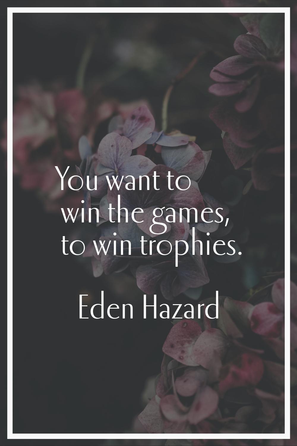You want to win the games, to win trophies.
