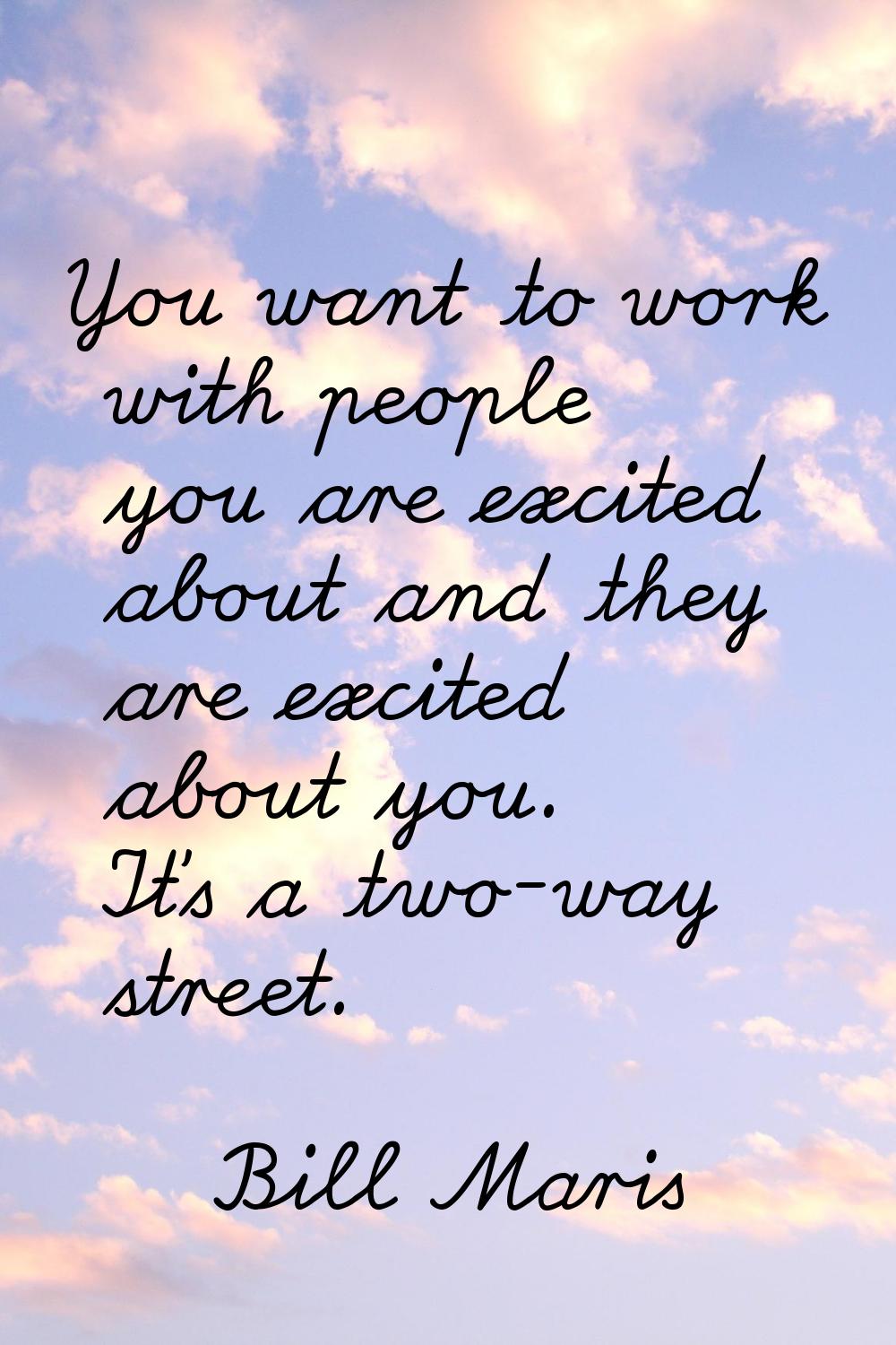 You want to work with people you are excited about and they are excited about you. It's a two-way s