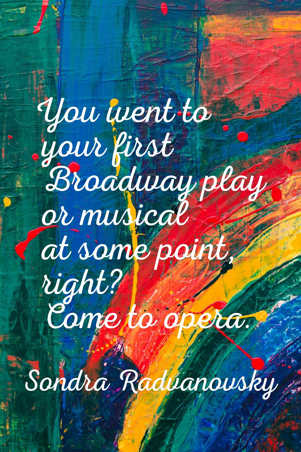 You went to your first Broadway play or musical at some point, right? Come to opera.