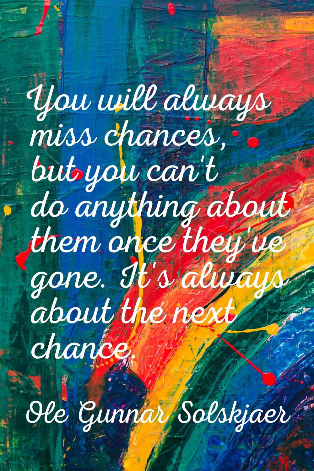 You will always miss chances, but you can't do anything about them once they've gone. It's always a