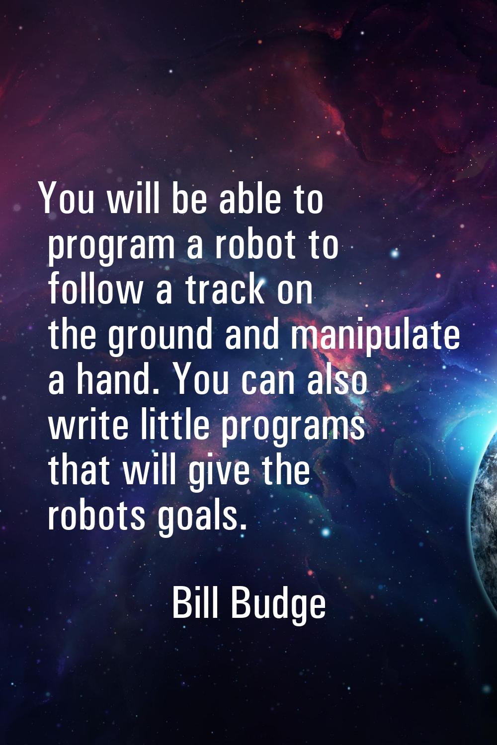 You will be able to program a robot to follow a track on the ground and manipulate a hand. You can 