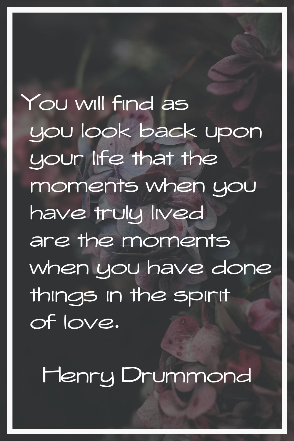 You will find as you look back upon your life that the moments when you have truly lived are the mo