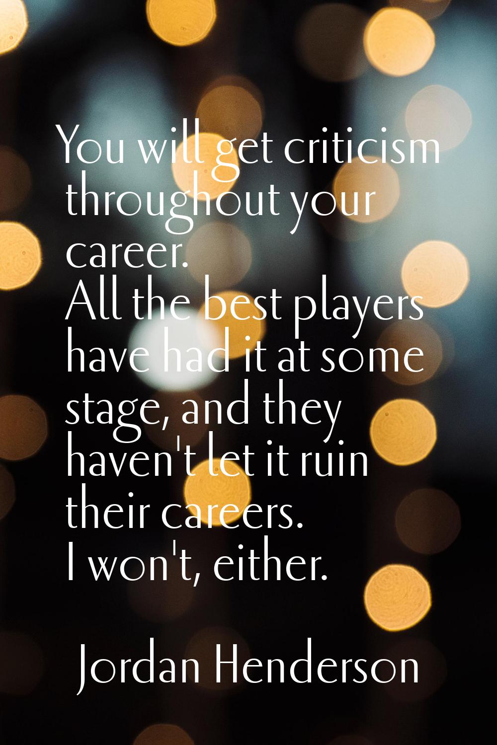 You will get criticism throughout your career. All the best players have had it at some stage, and 