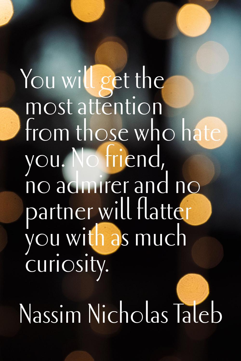 You will get the most attention from those who hate you. No friend, no admirer and no partner will 