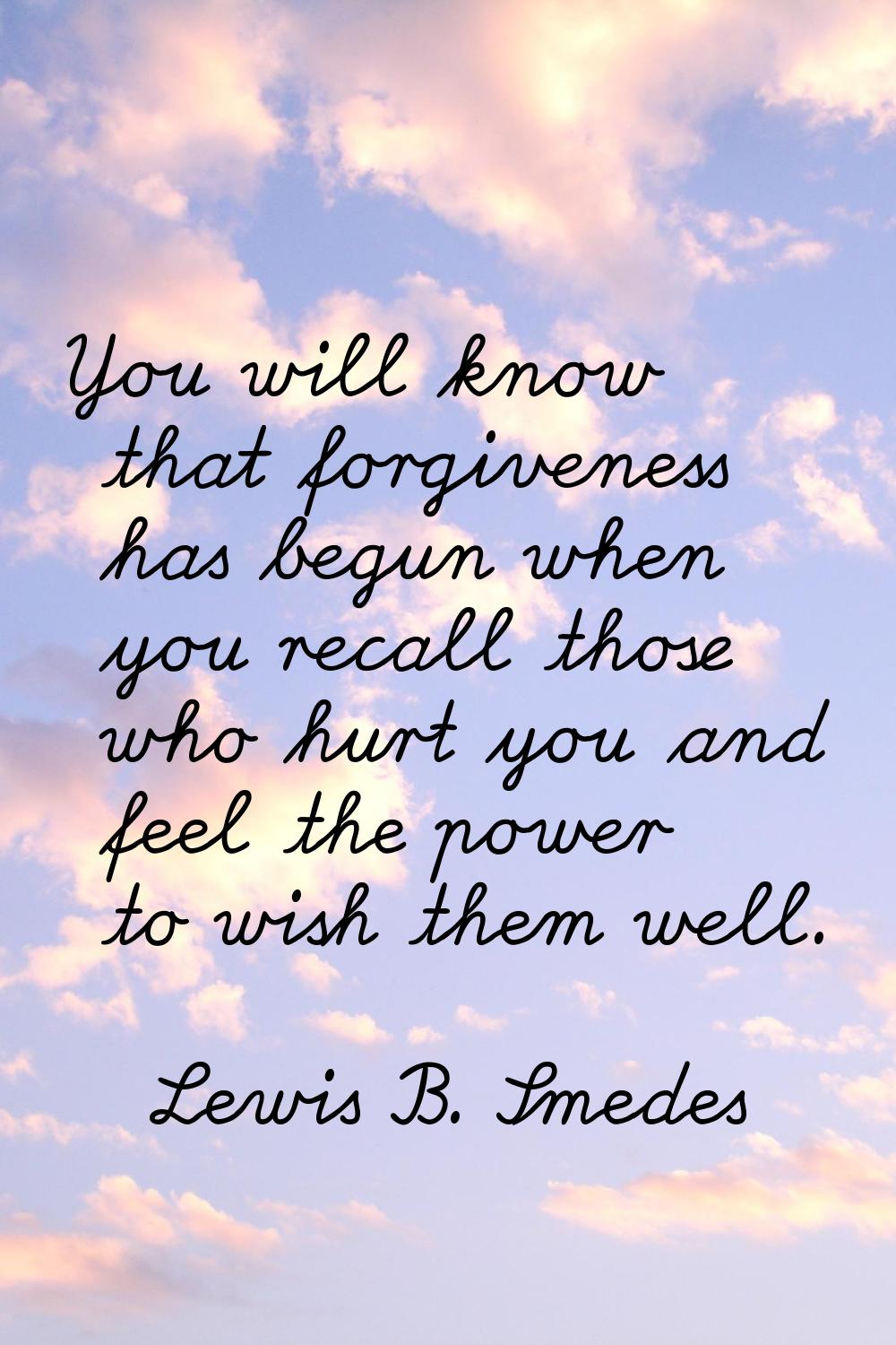 You will know that forgiveness has begun when you recall those who hurt you and feel the power to w