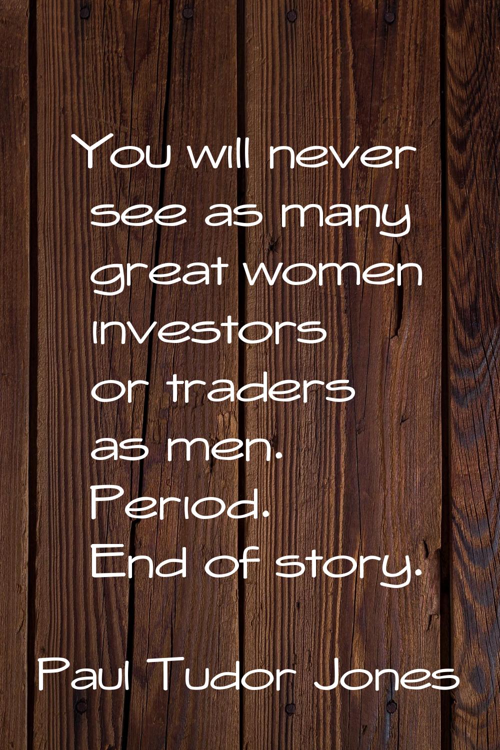 You will never see as many great women investors or traders as men. Period. End of story.