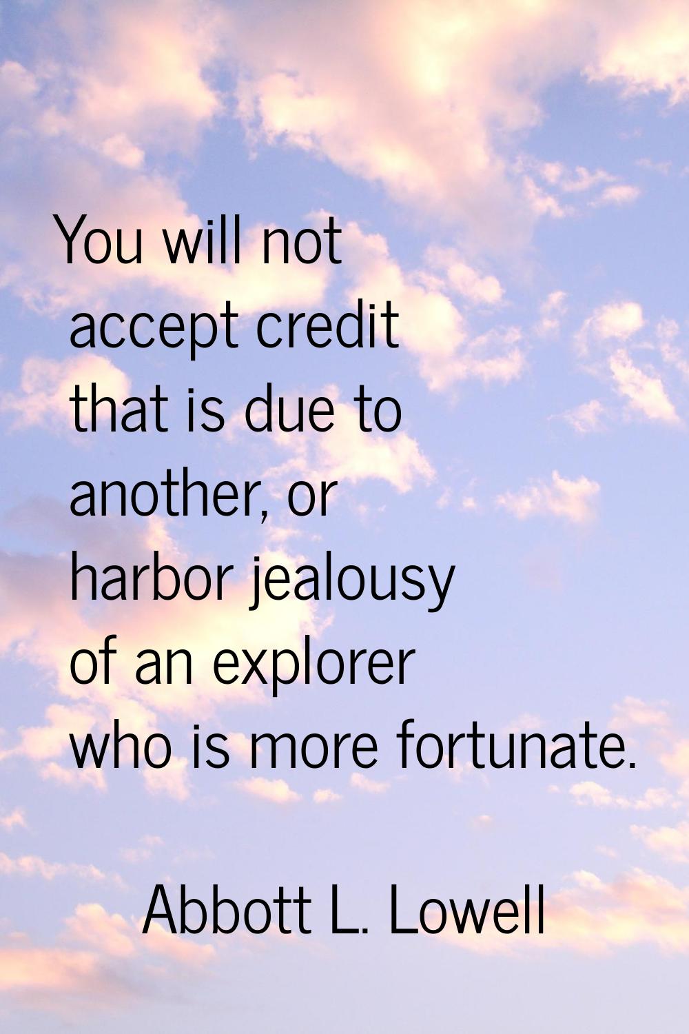 You will not accept credit that is due to another, or harbor jealousy of an explorer who is more fo