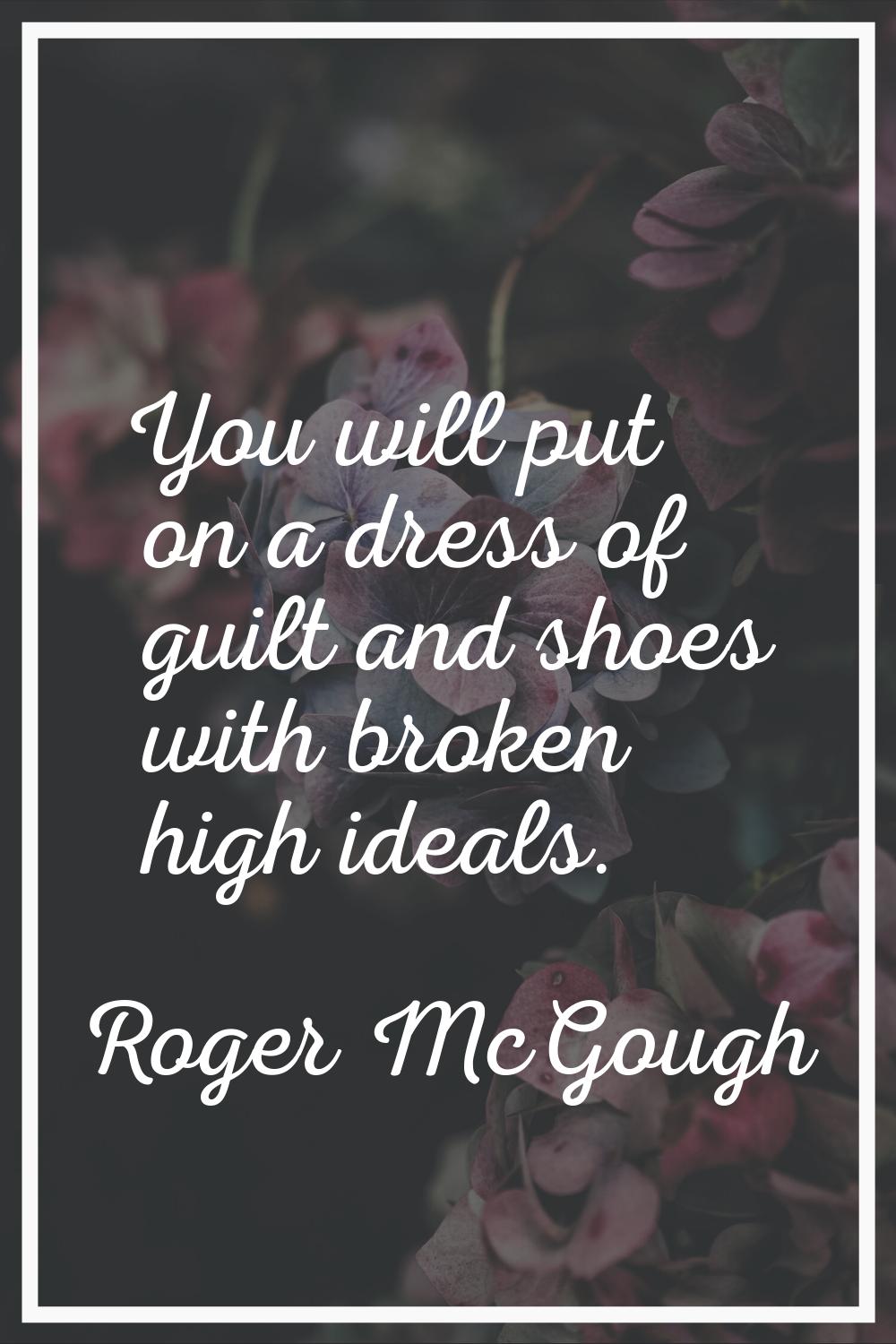 You will put on a dress of guilt and shoes with broken high ideals.