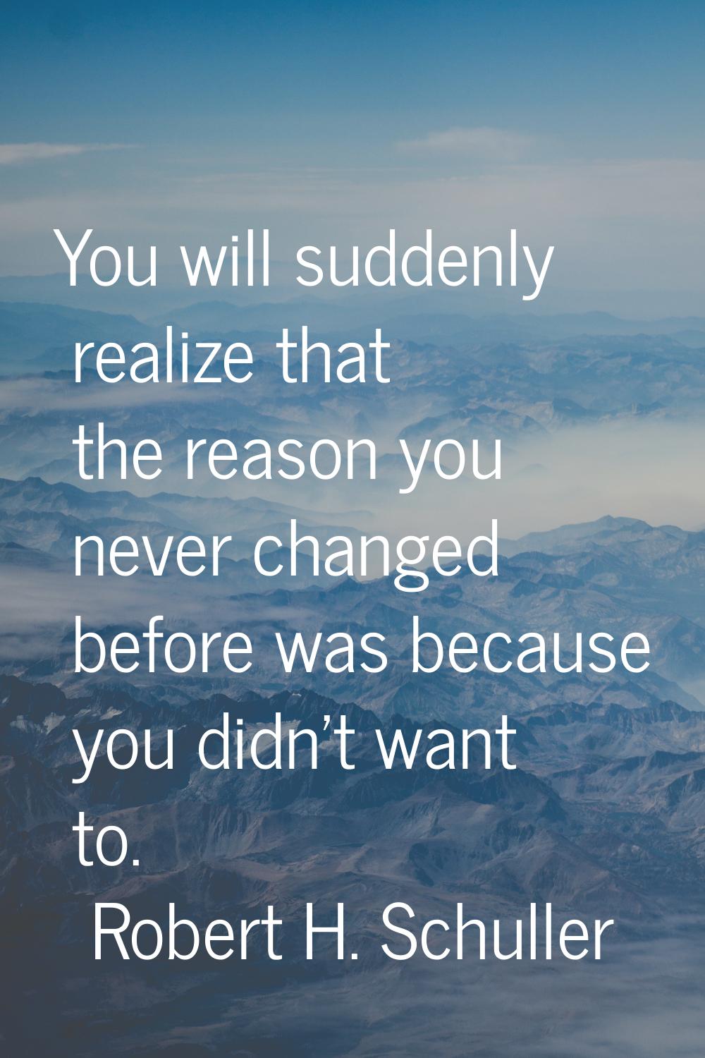 You will suddenly realize that the reason you never changed before was because you didn't want to.