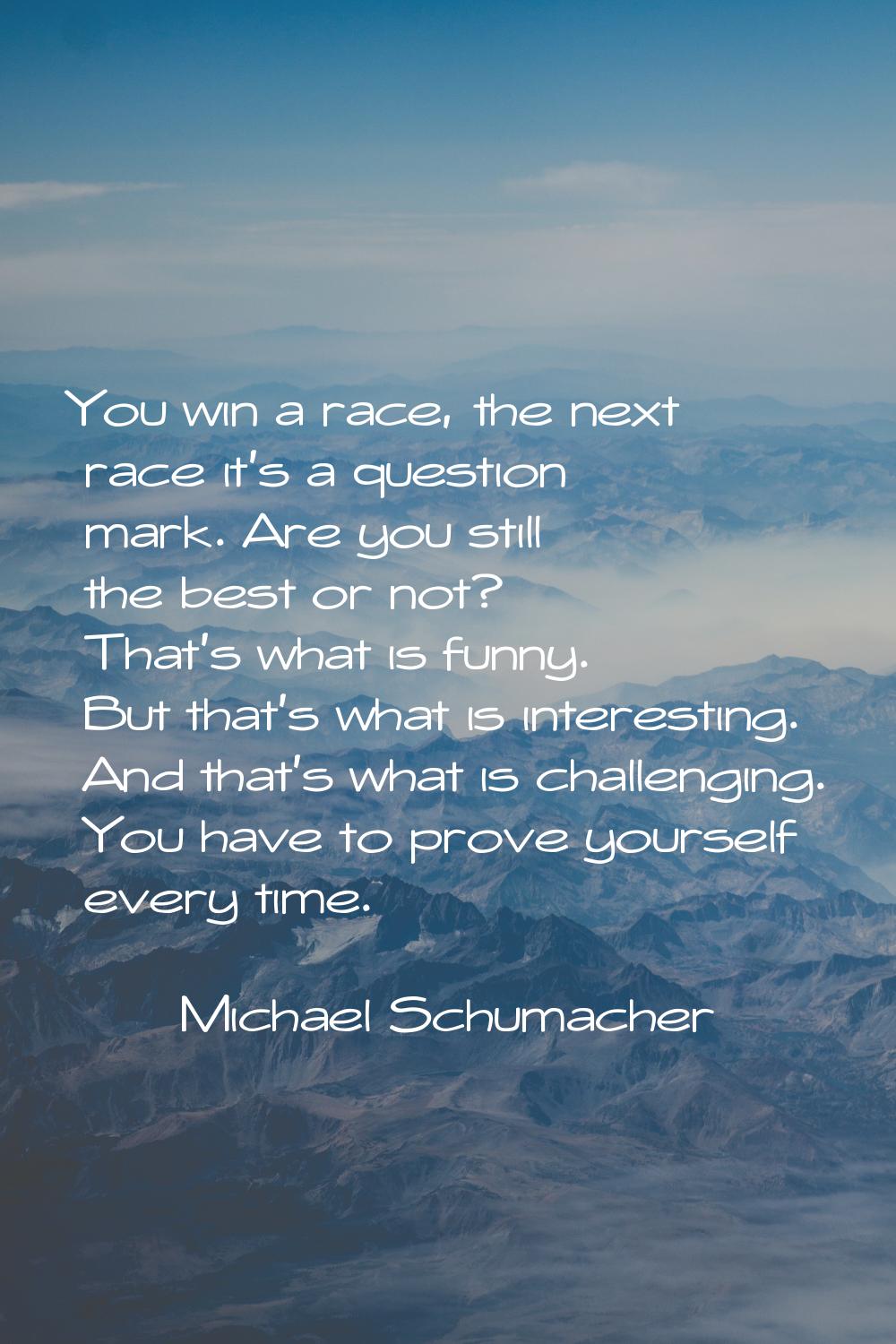 You win a race, the next race it's a question mark. Are you still the best or not? That's what is f
