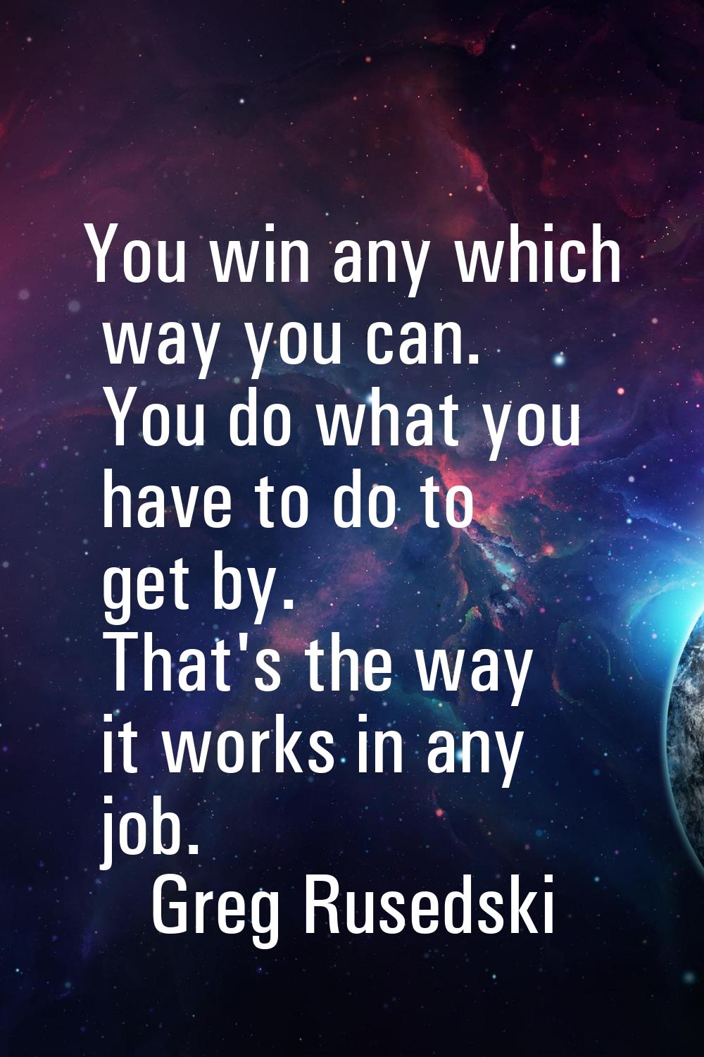 You win any which way you can. You do what you have to do to get by. That's the way it works in any