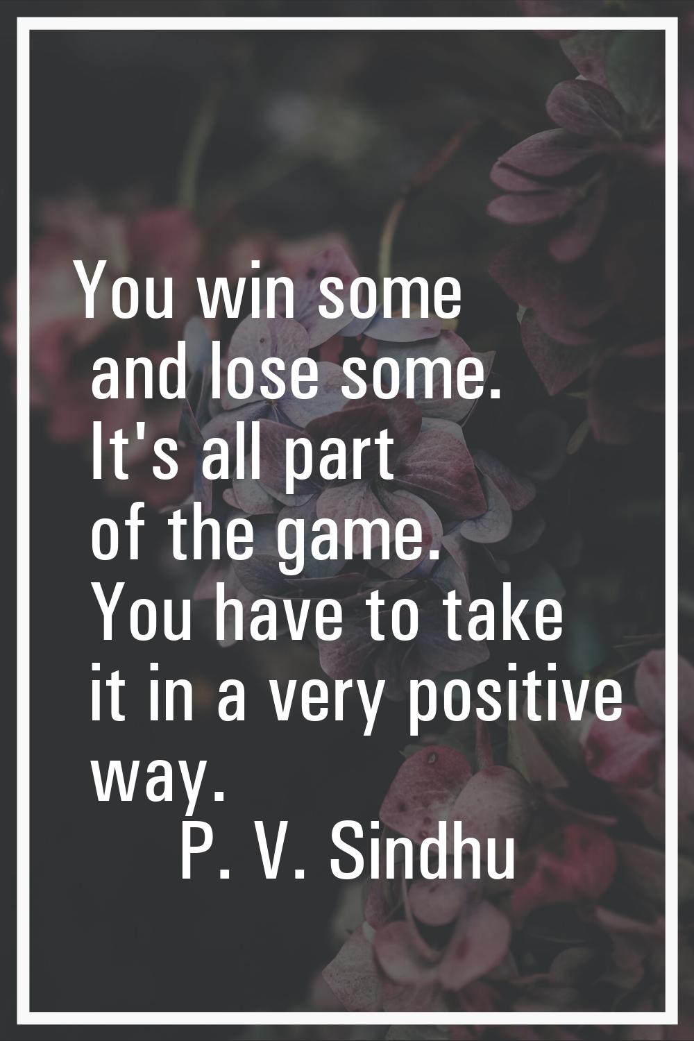 You win some and lose some. It's all part of the game. You have to take it in a very positive way.