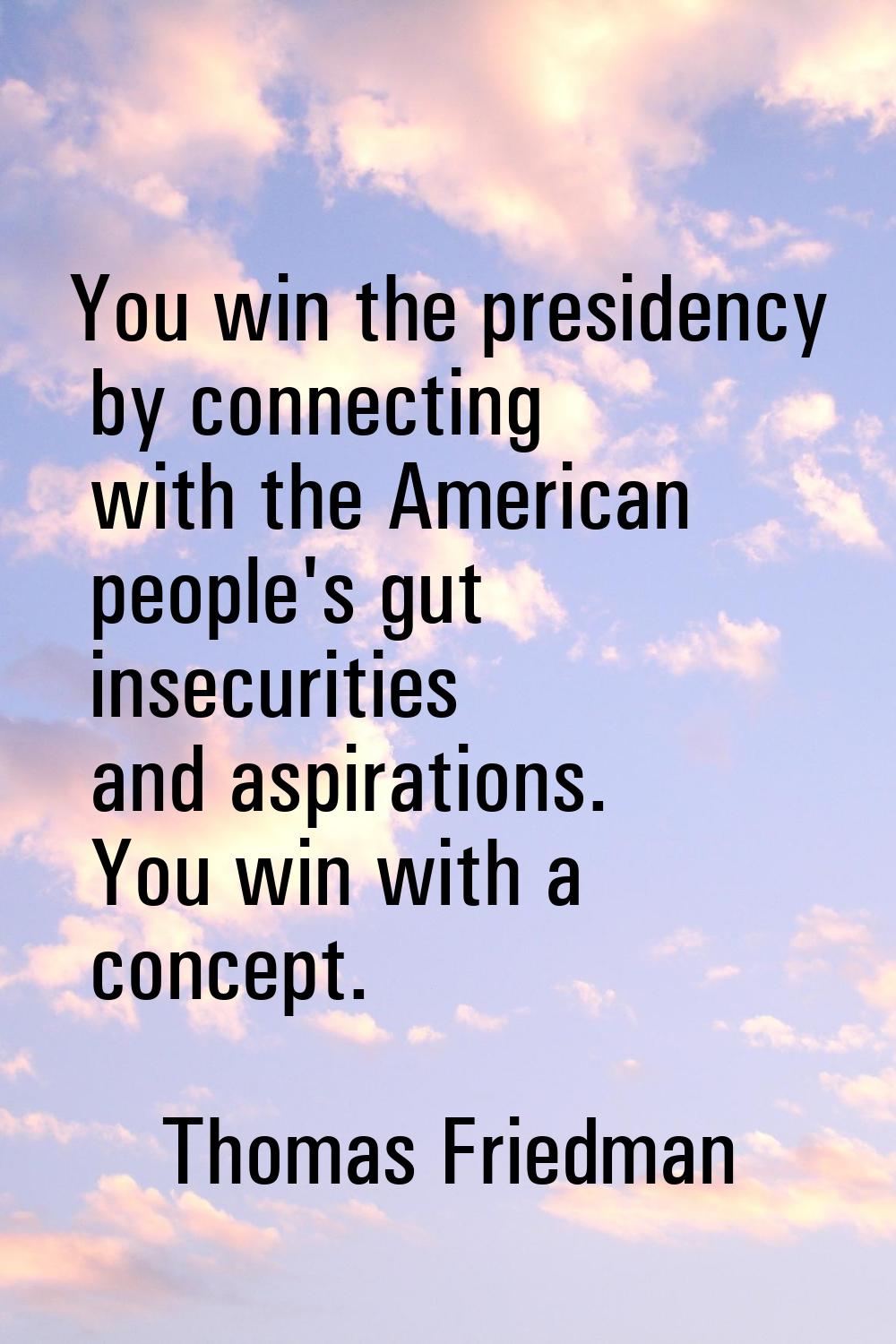 You win the presidency by connecting with the American people's gut insecurities and aspirations. Y