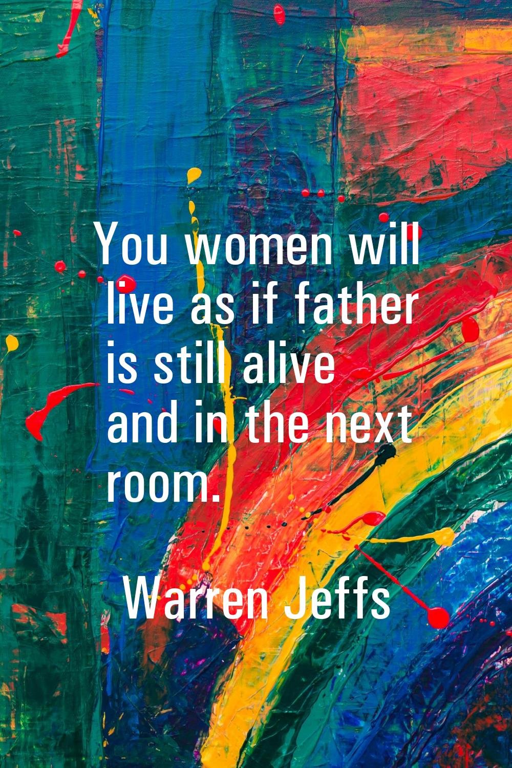 You women will live as if father is still alive and in the next room.
