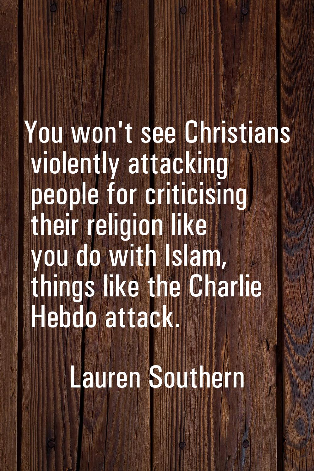 You won't see Christians violently attacking people for criticising their religion like you do with