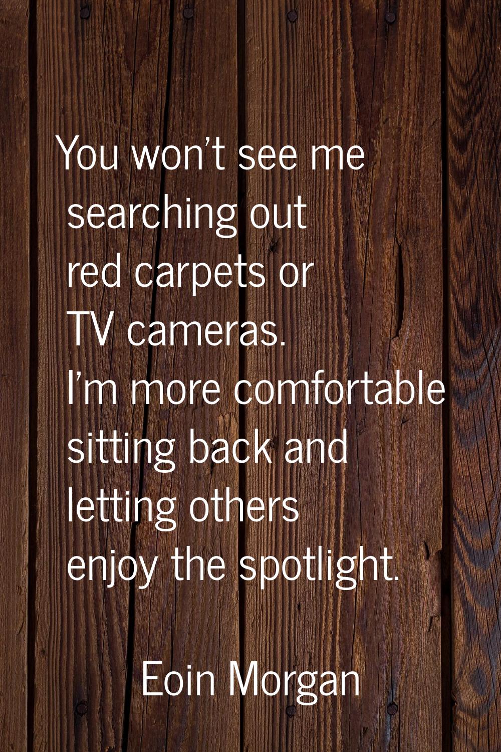 You won't see me searching out red carpets or TV cameras. I'm more comfortable sitting back and let