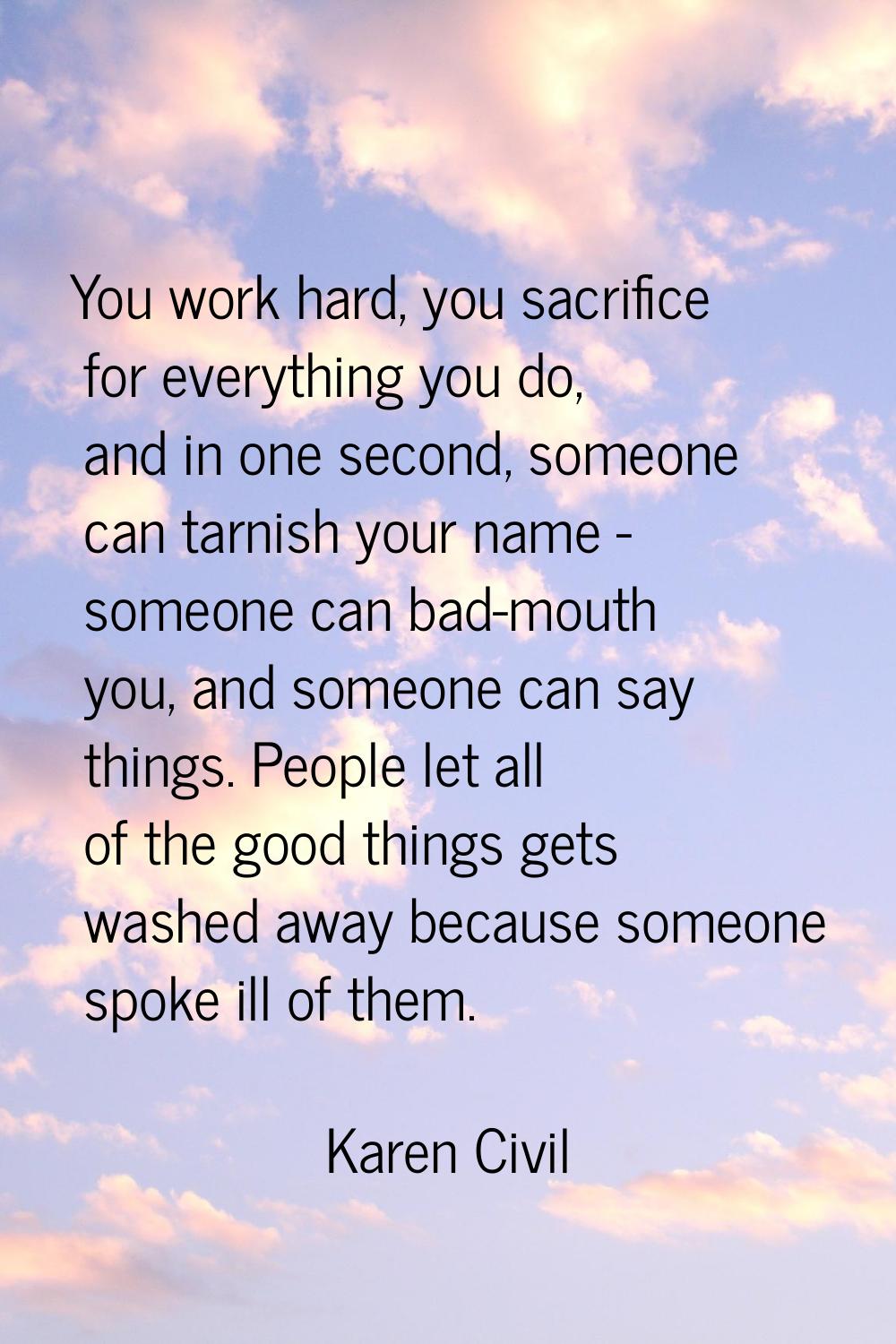 You work hard, you sacrifice for everything you do, and in one second, someone can tarnish your nam