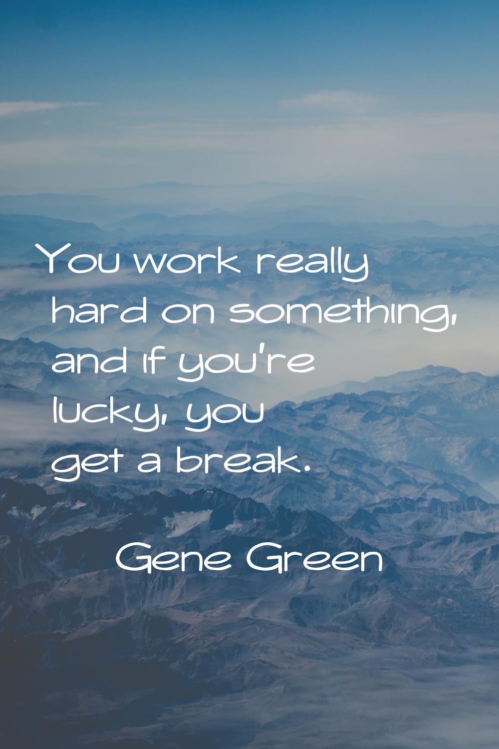 You work really hard on something, and if you're lucky, you get a break.