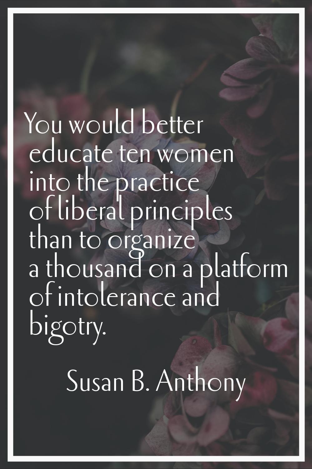 You would better educate ten women into the practice of liberal principles than to organize a thous