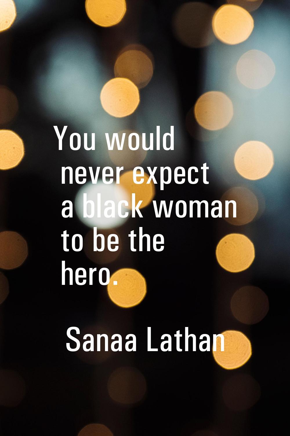You would never expect a black woman to be the hero.
