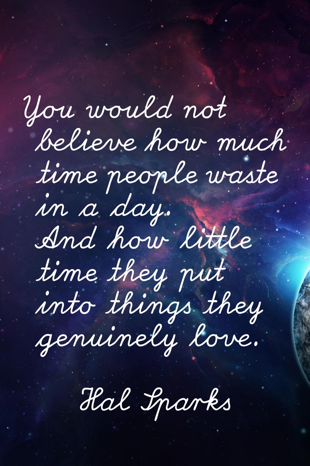 You would not believe how much time people waste in a day. And how little time they put into things