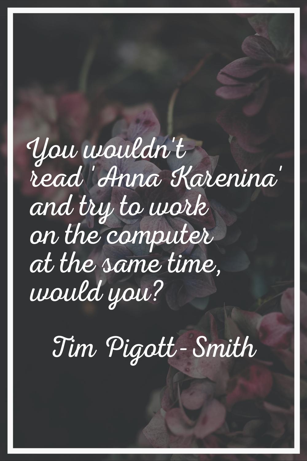 You wouldn't read 'Anna Karenina' and try to work on the computer at the same time, would you?
