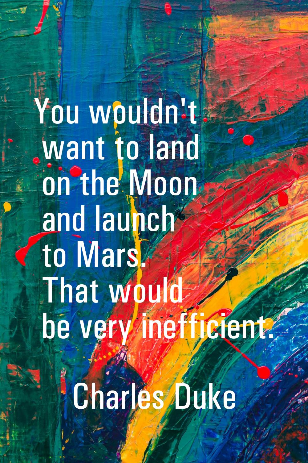 You wouldn't want to land on the Moon and launch to Mars. That would be very inefficient.