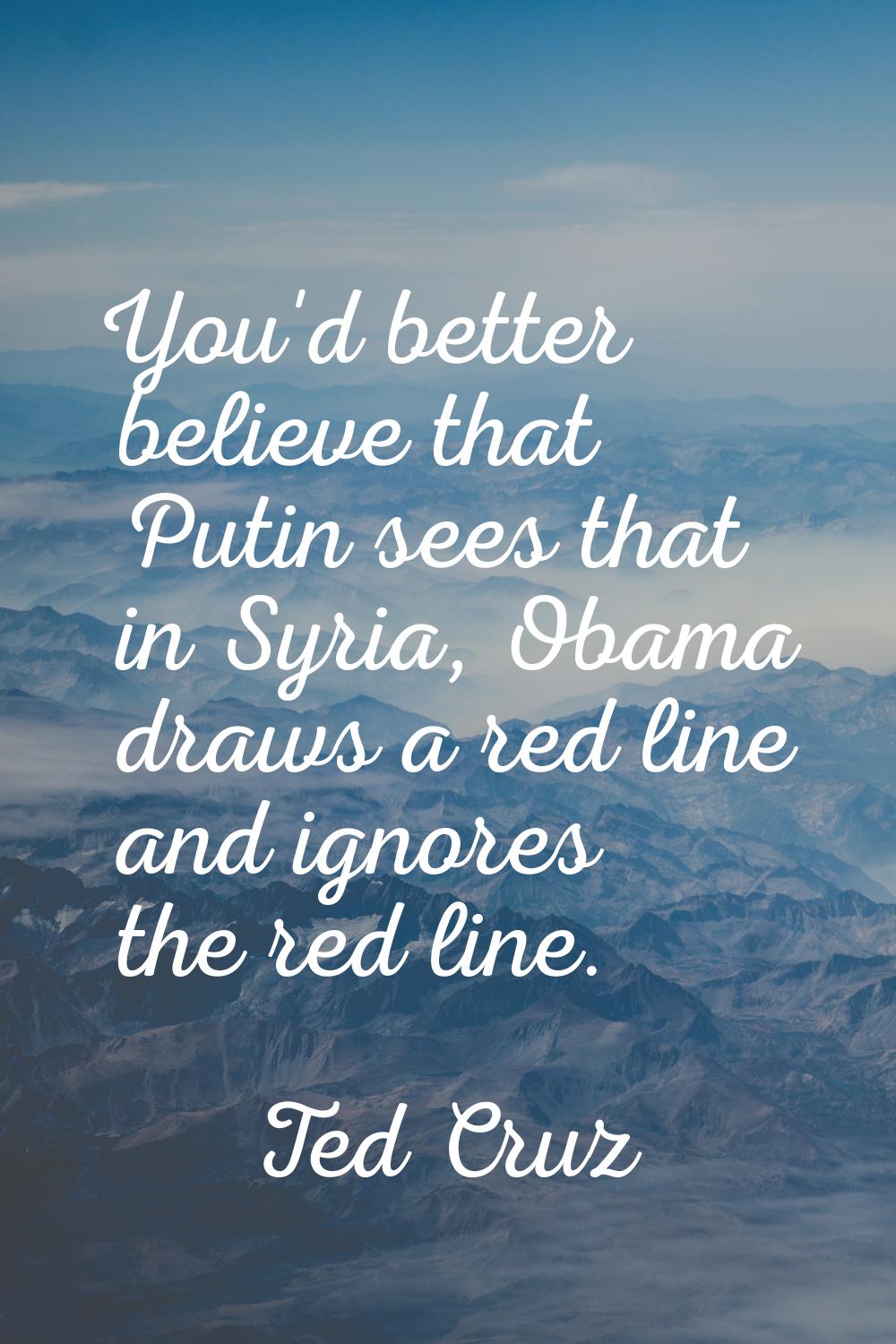 You'd better believe that Putin sees that in Syria, Obama draws a red line and ignores the red line