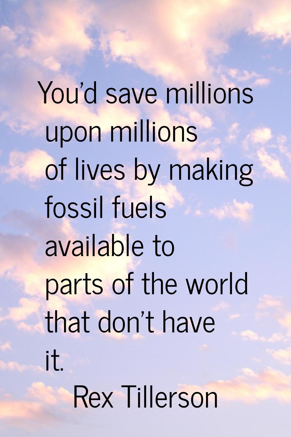 You'd save millions upon millions of lives by making fossil fuels available to parts of the world t