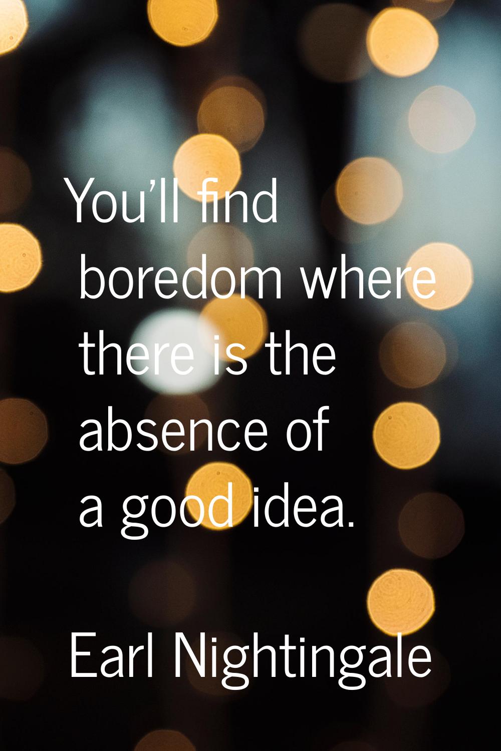 You'll find boredom where there is the absence of a good idea.