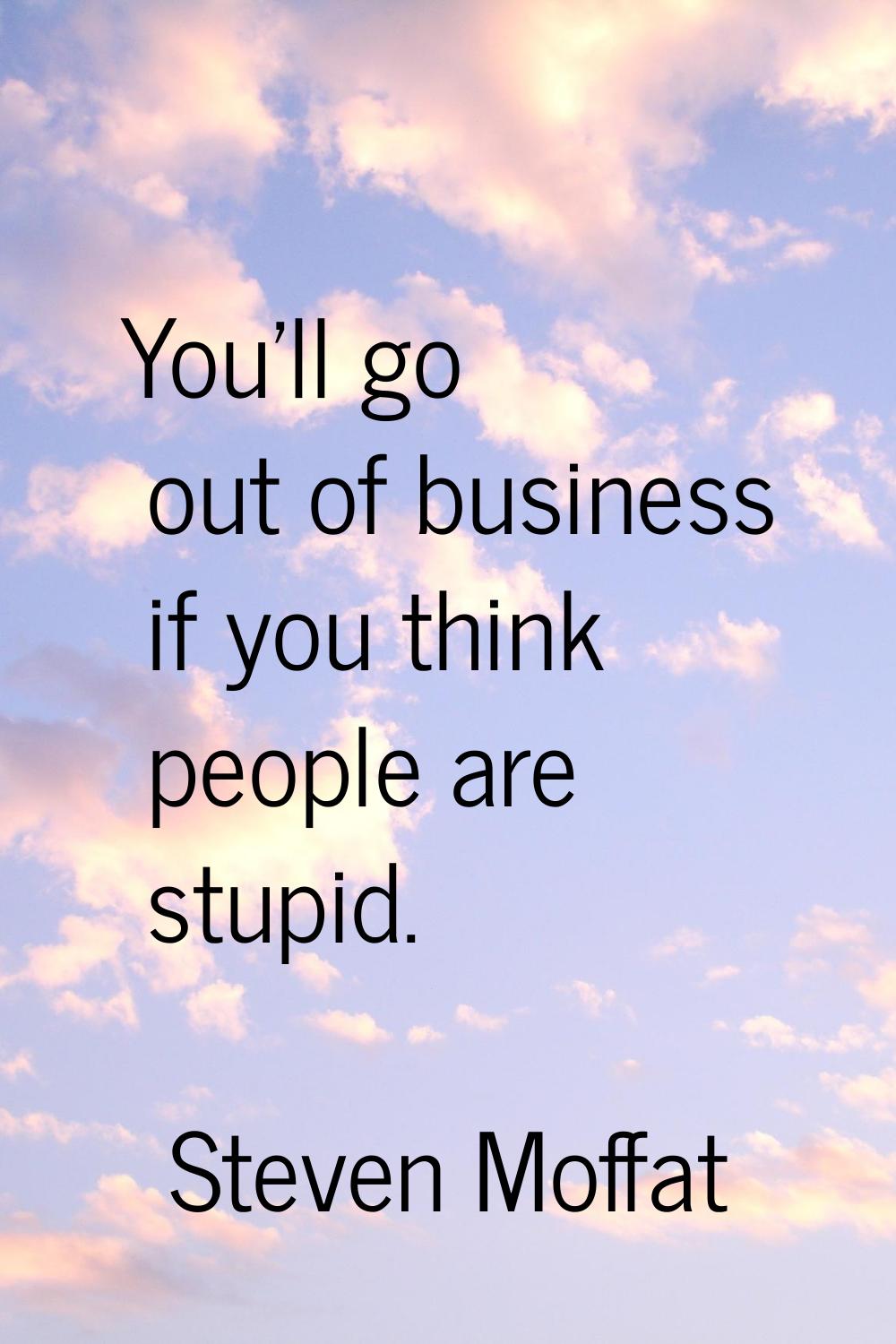 You'll go out of business if you think people are stupid.