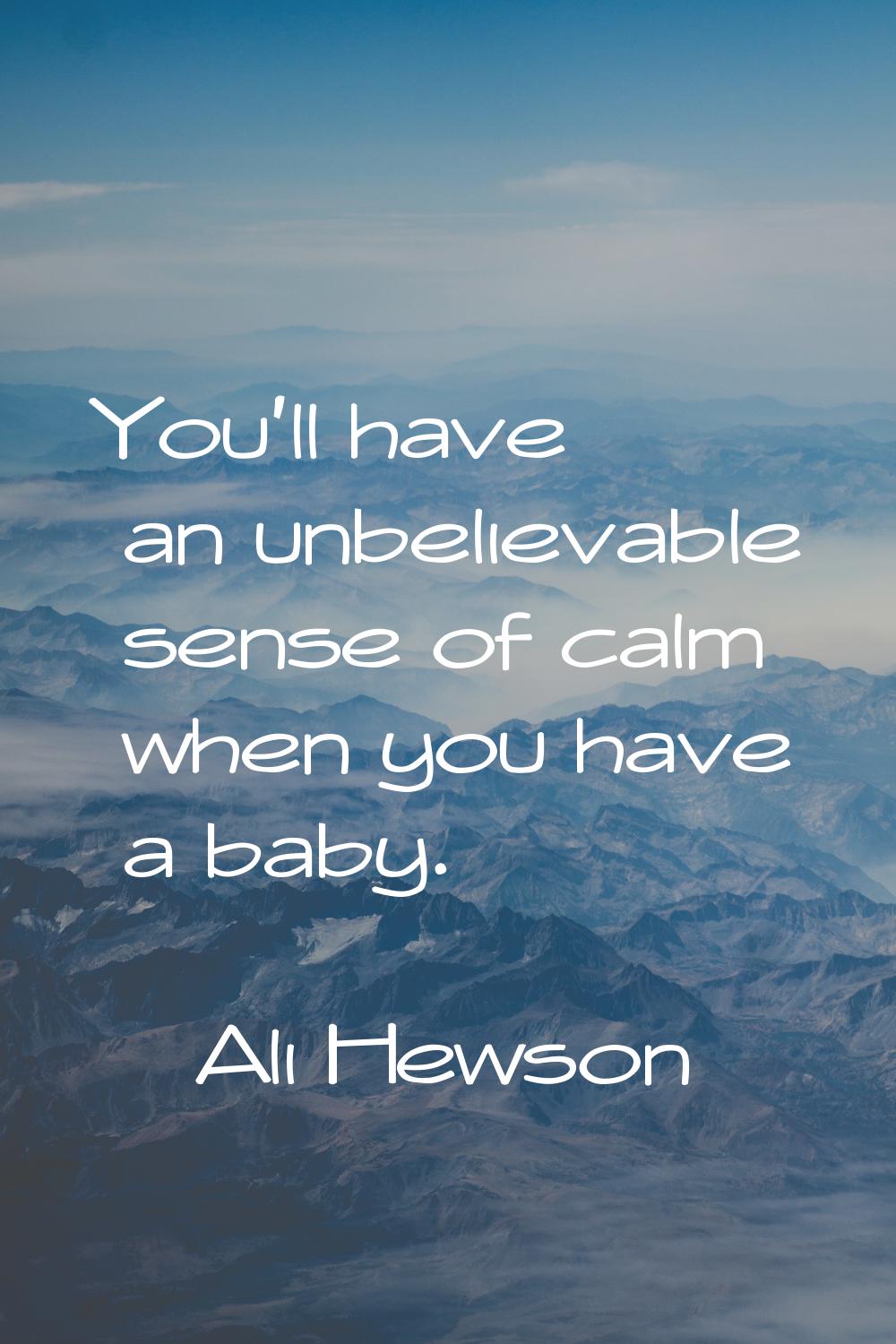 You'll have an unbelievable sense of calm when you have a baby.