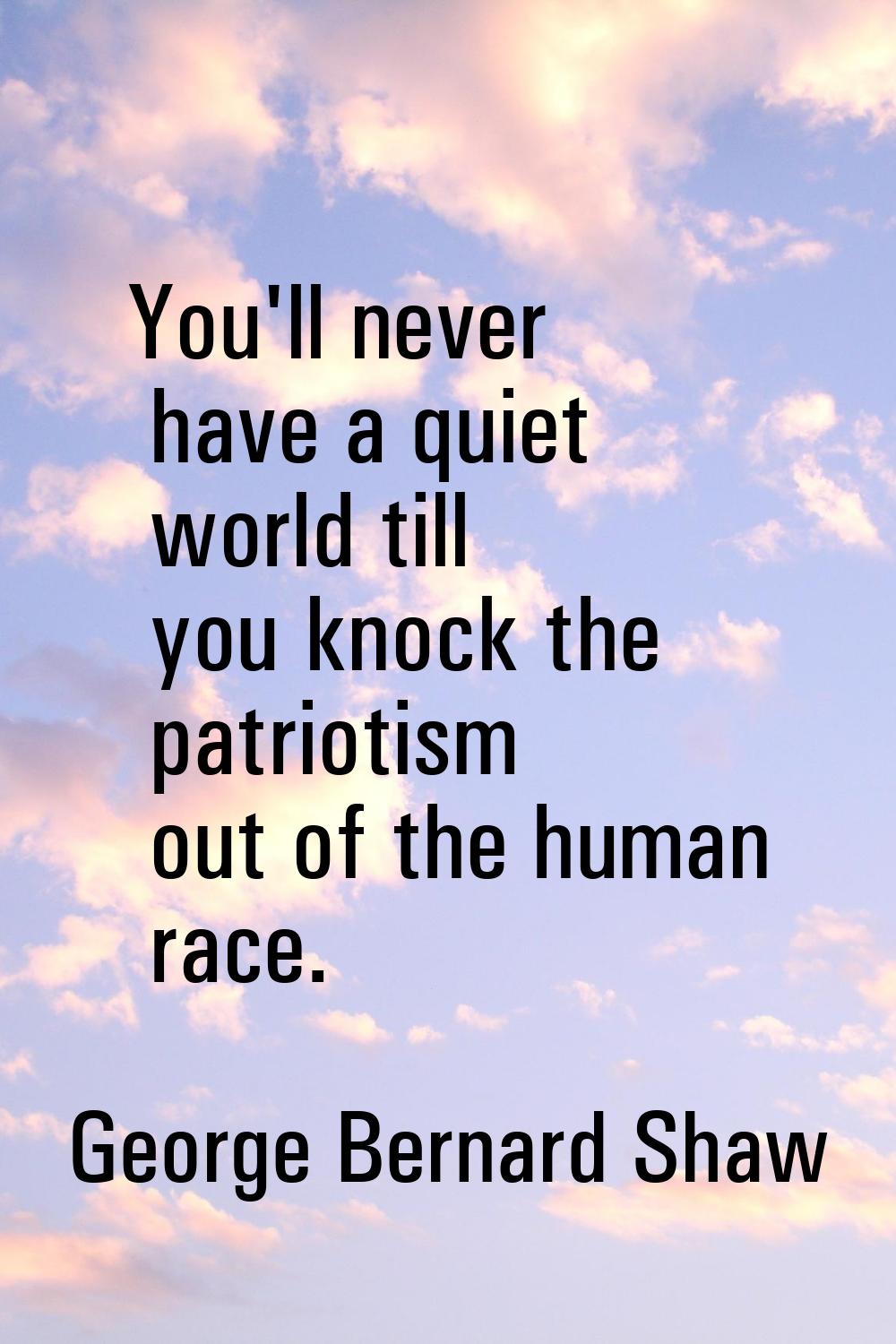 You'll never have a quiet world till you knock the patriotism out of the human race.