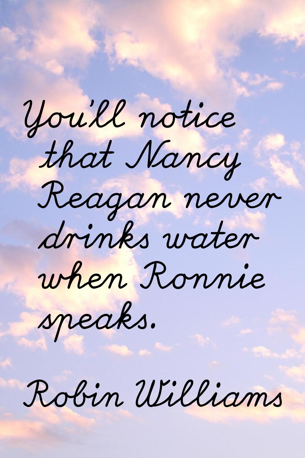 You'll notice that Nancy Reagan never drinks water when Ronnie speaks.