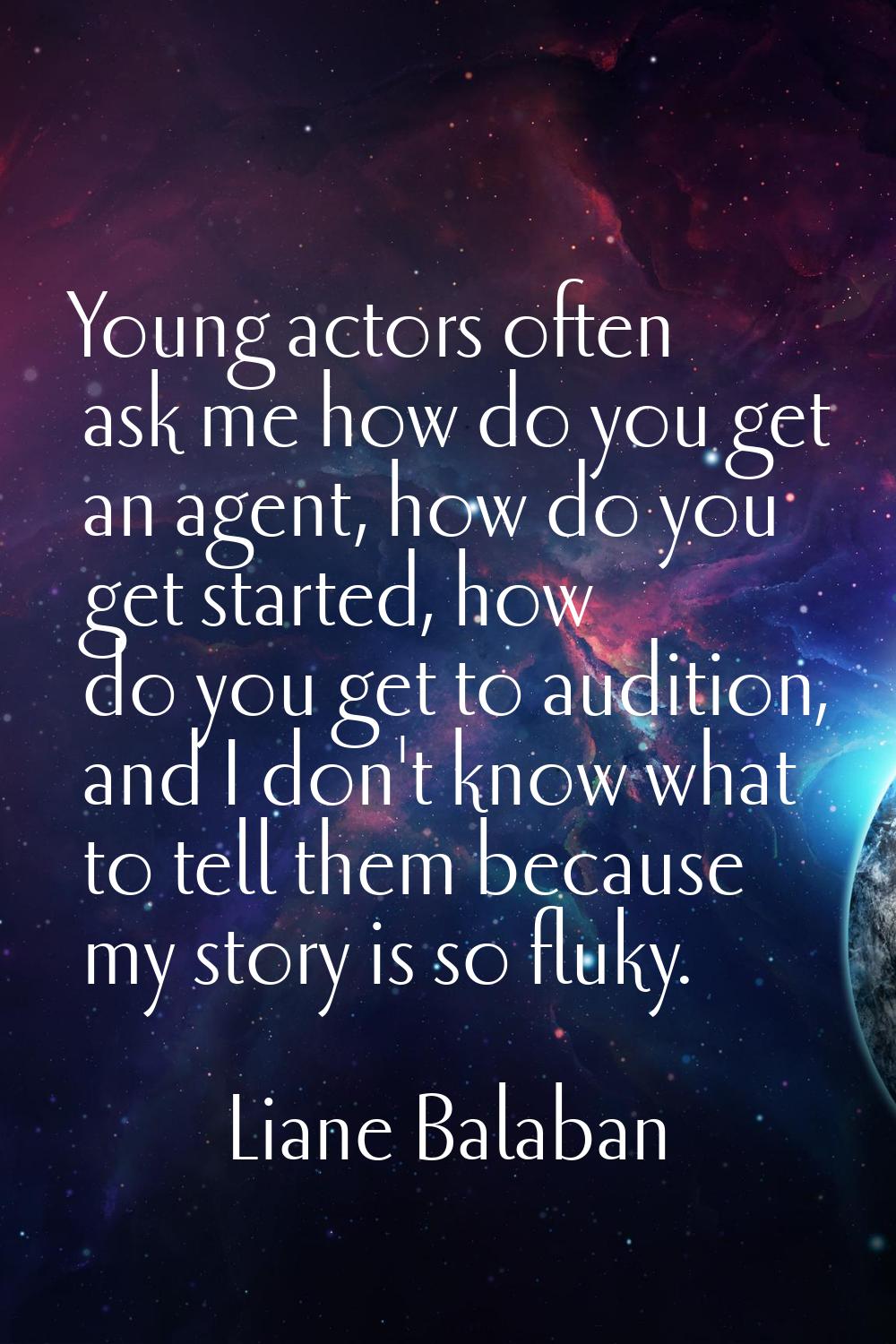 Young actors often ask me how do you get an agent, how do you get started, how do you get to auditi